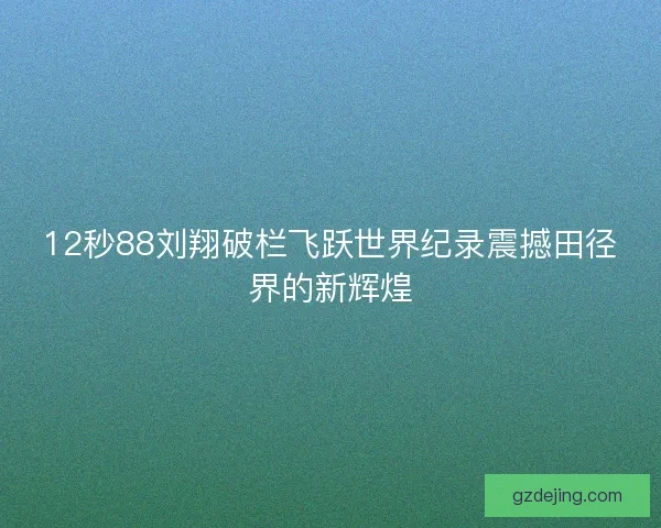 12秒88刘翔破栏飞跃世界纪录震撼田径界的新辉煌 12秒88刘翔破栏飞跃世界纪录震撼田径界的新辉煌