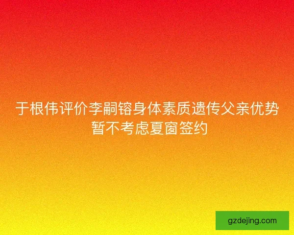 于根伟评价李嗣镕身体素质遗传父亲优势 暂不考虑夏窗签约