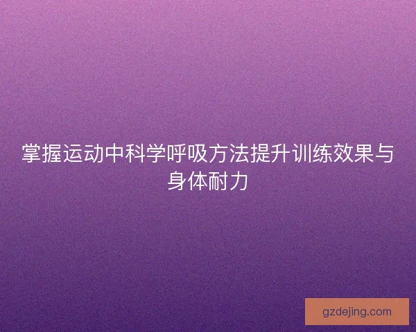 掌握运动中科学呼吸方法提升训练效果与身体耐力