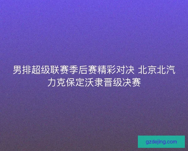 男排超级联赛季后赛精彩对决 北京北汽力克保定沃隶晋级决赛