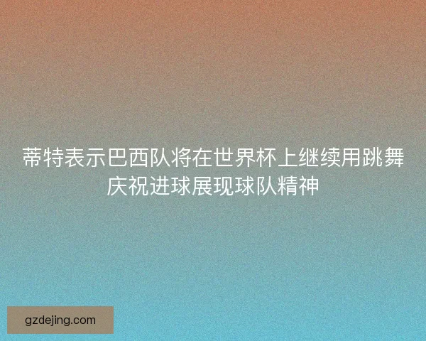 蒂特表示巴西队将在世界杯上继续用跳舞庆祝进球展现球队精神 蒂特表示巴西队将在世界杯上继续用跳舞庆祝进球展现球队精神