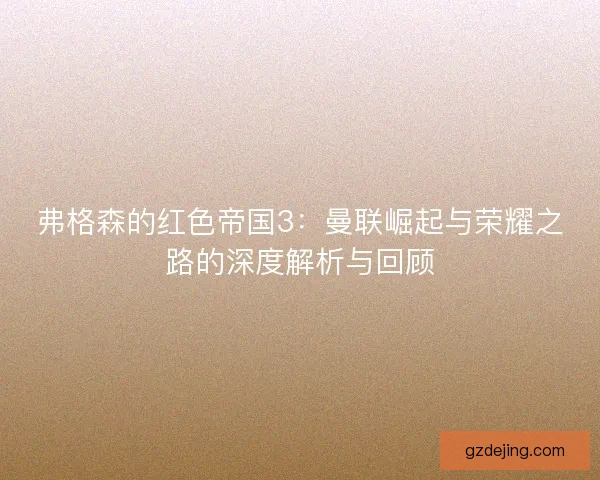 弗格森的红色帝国3：曼联崛起与荣耀之路的深度解析与回顾