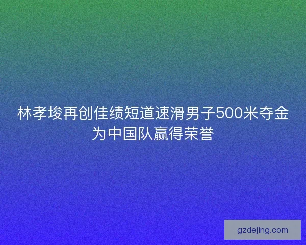 林孝埈再创佳绩短道速滑男子500米夺金为中国队赢得荣誉