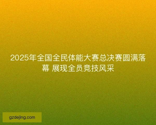 2025年全国全民体能大赛总决赛圆满落幕 展现全员竞技风采