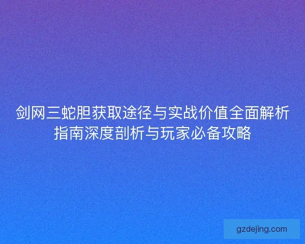 剑网三蛇胆获取途径与实战价值全面解析指南深度剖析与玩家必备攻略 剑网三蛇胆获取途径与实战价值全面解析指南深度剖析与玩家必备攻略
