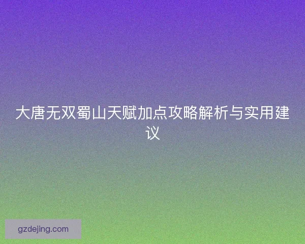 大唐无双蜀山天赋加点攻略解析与实用建议