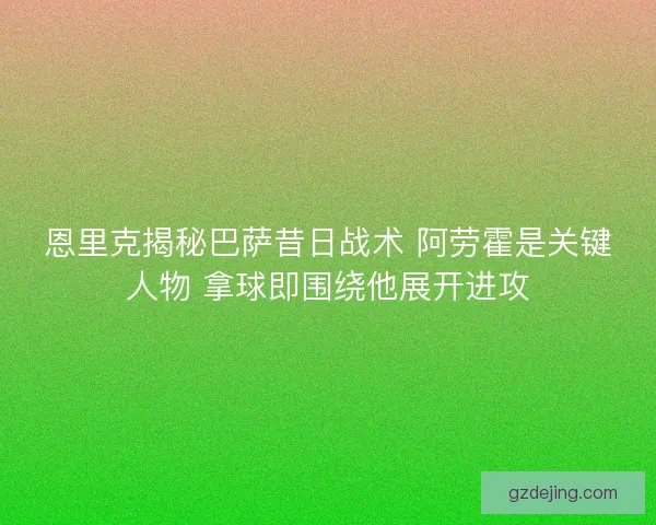 恩里克揭秘巴萨昔日战术 阿劳霍是关键人物 拿球即围绕他展开进攻