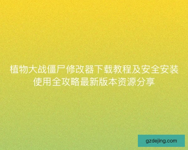 植物大战僵尸修改器下载教程及安全安装使用全攻略最新版本资源分享 植物大战僵尸修改器下载教程及安全安装使用全攻略最新版本资源分享