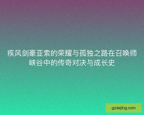 疾风剑豪亚索的荣耀与孤独之路在召唤师峡谷中的传奇对决与成长史