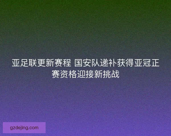 亚足联更新赛程 国安队递补获得亚冠正赛资格迎接新挑战 亚足联更新赛程 国安队递补获得亚冠正赛资格迎接新挑战
