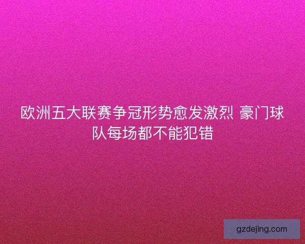欧洲五大联赛争冠形势愈发激烈 豪门球队每场都不能犯错 欧洲五大联赛争冠形势愈发激烈 豪门球队每场都不能犯错