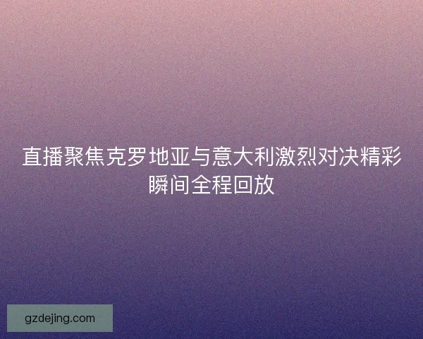 直播聚焦克罗地亚与意大利激烈对决精彩瞬间全程回放