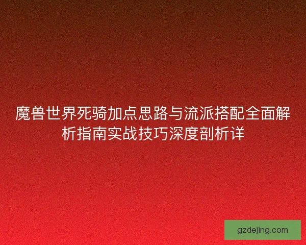 魔兽世界死骑加点思路与流派搭配全面解析指南实战技巧深度剖析详