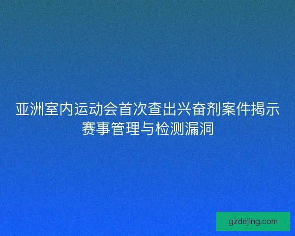 亚洲室内运动会首次查出兴奋剂案件揭示赛事管理与检测漏洞