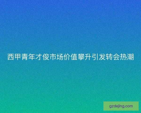 西甲青年才俊市场价值攀升引发转会热潮