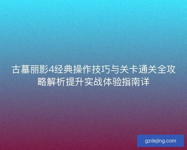 古墓丽影4经典操作技巧与关卡通关全攻略解析提升实战体验指南详